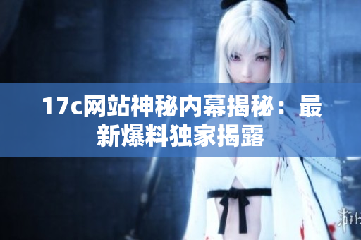 17c网站神秘内幕揭秘：最新爆料独家揭露