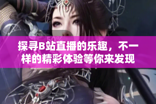 探寻B站直播的乐趣，不一样的精彩体验等你来发现