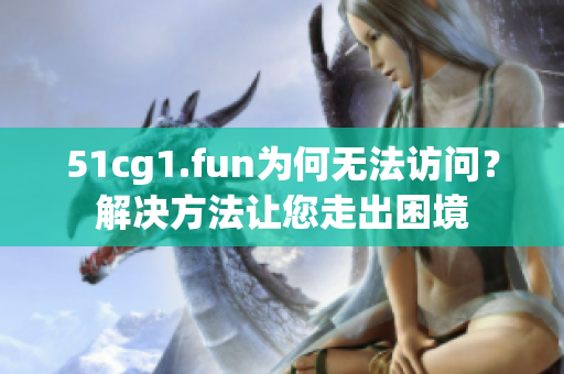 51cg1.fun为何无法访问？解决方法让您走出困境