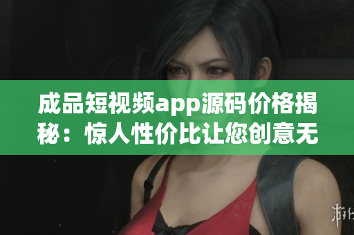 成品短视频app源码价格揭秘：惊人性价比让您创意无限!