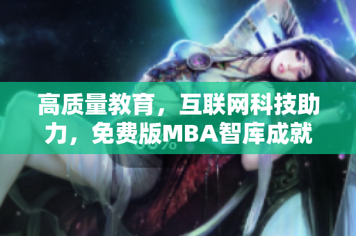 高质量教育，互联网科技助力，免费版MBA智库成就您的管理梦想