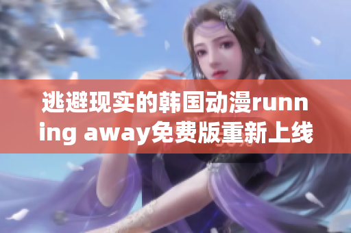 逃避现实的韩国动漫running away免费版重新上线,精彩内容不容错过
