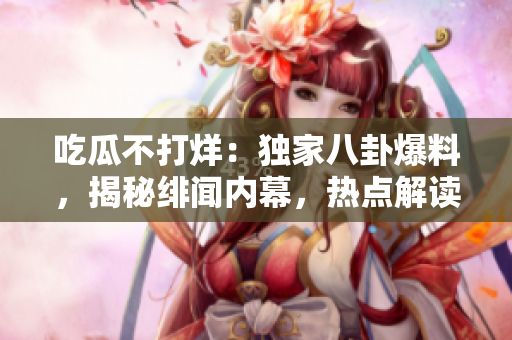 吃瓜不打烊：独家八卦爆料，揭秘绯闻内幕，热点解读不停歇