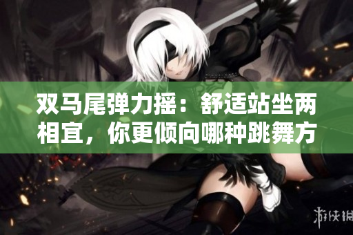 双马尾弹力摇：舒适站坐两相宜，你更倾向哪种跳舞方式？