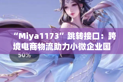“Miya1173”跳转接口：跨境电商物流助力小微企业国际化发展