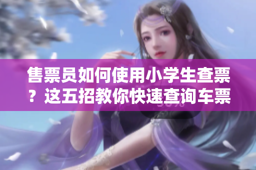 售票员如何使用小学生查票？这五招教你快速查询车票!