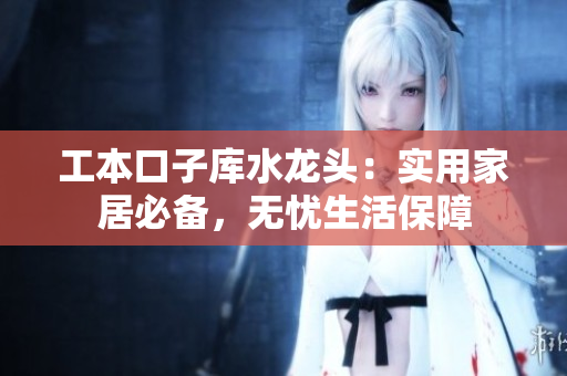工本口子库水龙头：实用家居必备，无忧生活保障