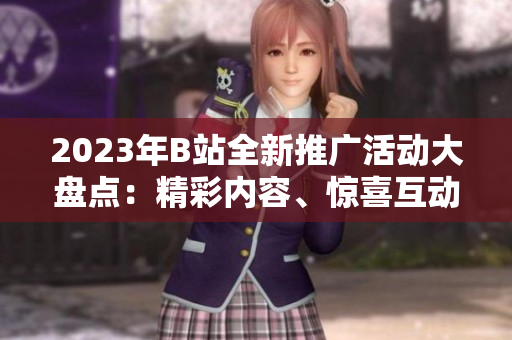 2023年B站全新推广活动大盘点：精彩内容、惊喜互动全揭秘