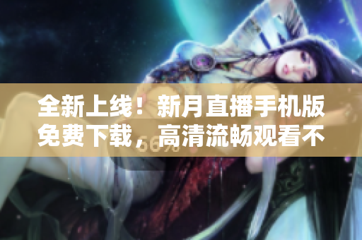 全新上线！新月直播手机版免费下载，高清流畅观看不花一分钱，赶紧体验吧