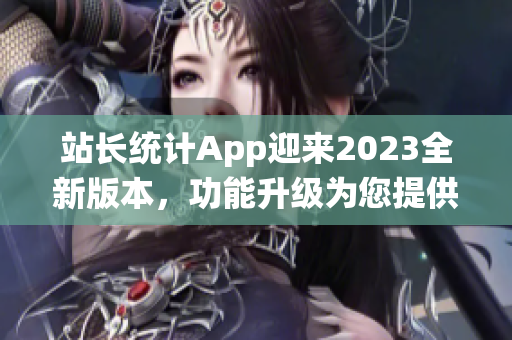 站长统计App迎来2023全新版本，功能升级为您提供更专业指导