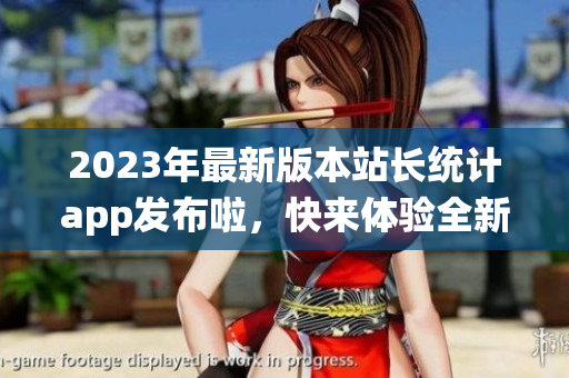 2023年最新版本站长统计app发布啦，快来体验全新功能!