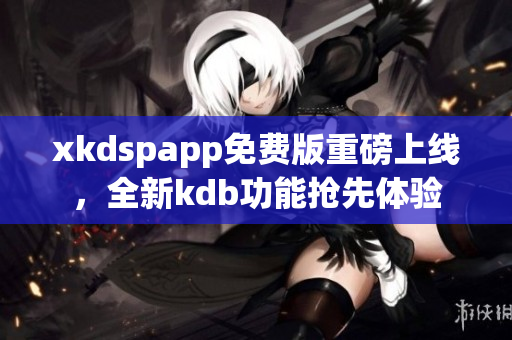 xkdspapp免费版重磅上线，全新kdb功能抢先体验
