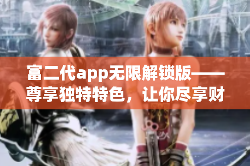 富二代app无限解锁版——尊享独特特色，让你尽享财富与繁荣