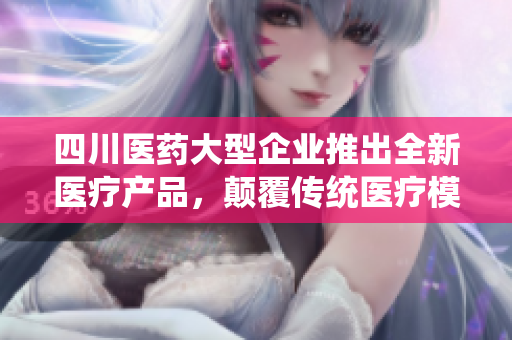 四川医药大型企业推出全新医疗产品，颠覆传统医疗模式，为健康保驾护航