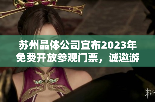 苏州晶体公司宣布2023年免费开放参观门票，诚邀游客亲临参观体验