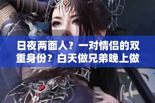 日夜两面人？一对情侣的双重身份？白天做兄弟晚上做夫妻的瞒天过海？