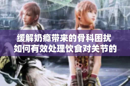 缓解奶瘾带来的骨科困扰 如何有效处理饮食对关节的影响