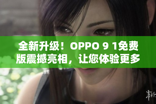 全新升级！OPPO 9 1免费版震撼亮相，让您体验更多功能