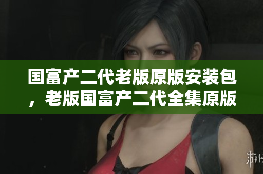 国富产二代老版原版安装包，老版国富产二代全集原版下载