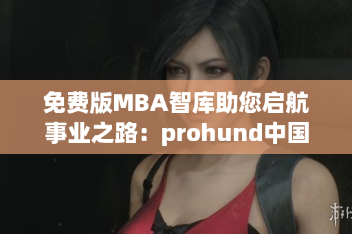 免费版MBA智库助您启航事业之路：prohund中国全新免费资源助您掌握商业智慧