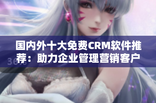 国内外十大免费CRM软件推荐：助力企业管理营销客户关系