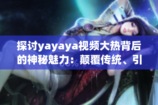 探讨yayaya视频大热背后的神秘魅力：颠覆传统、引领潮流的全新视频体验