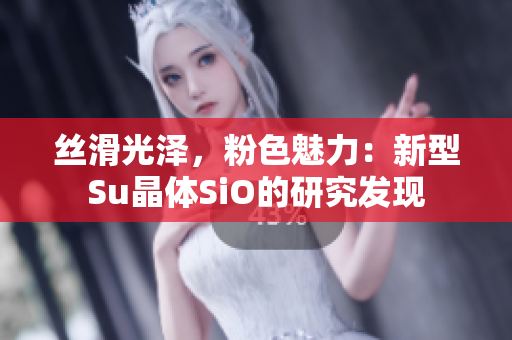 丝滑光泽，粉色魅力：新型Su晶体SiO的研究发现