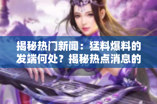 揭秘热门新闻：猛料爆料的发端何处？揭秘热点消息的源头在哪里？