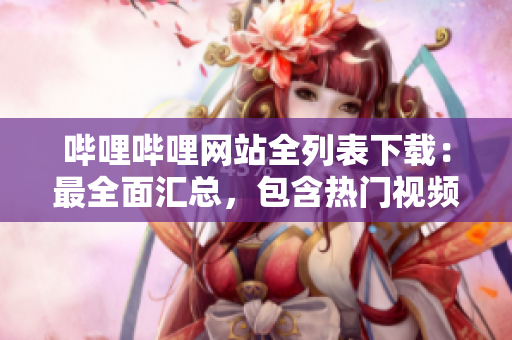 哔哩哔哩网站全列表下载：最全面汇总，包含热门视频、动漫、音乐、游戏资源，方便快速获取。