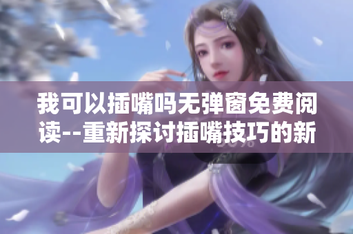我可以插嘴吗无弹窗免费阅读--重新探讨插嘴技巧的新方法