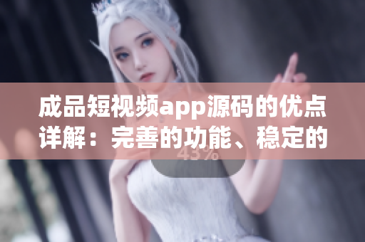 成品短视频app源码的优点详解：完善的功能、稳定的性能、易用的界面以及广泛的适用性