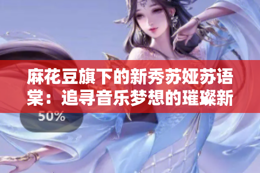 麻花豆旗下的新秀苏娅苏语棠：追寻音乐梦想的璀璨新星