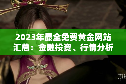 2023年最全免费黄金网站汇总：金融投资、行情分析、交易技巧一网打尽