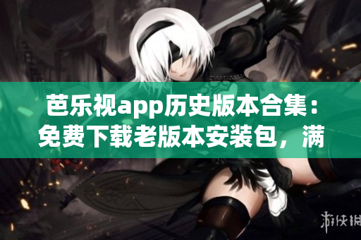 芭乐视app历史版本合集：免费下载老版本安装包，满足不同需求