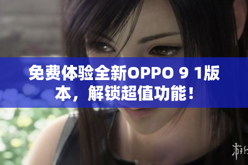 免费体验全新OPPO 9 1版本，解锁超值功能！