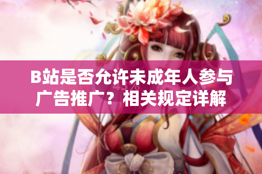 B站是否允许未成年人参与广告推广？相关规定详解
