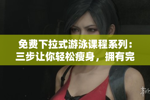 免费下拉式游泳课程系列：三步让你轻松瘦身，拥有完美身材