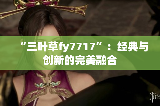 “三叶草fy7717”：经典与创新的完美融合
