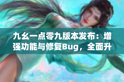 九幺一点零九版本发布：增强功能与修复Bug，全面升级体验