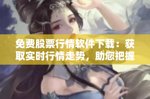 免费股票行情软件下载：获取实时行情走势，助您把握投资良机