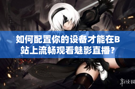 如何配置你的设备才能在B站上流畅观看魅影直播？