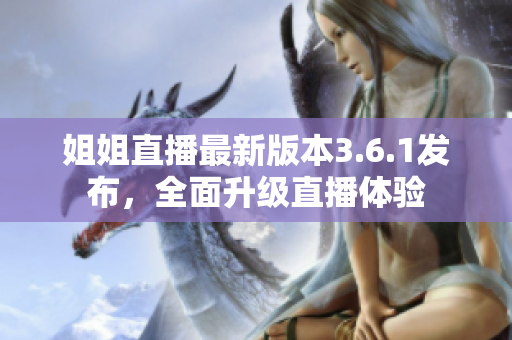 姐姐直播最新版本3.6.1发布，全面升级直播体验