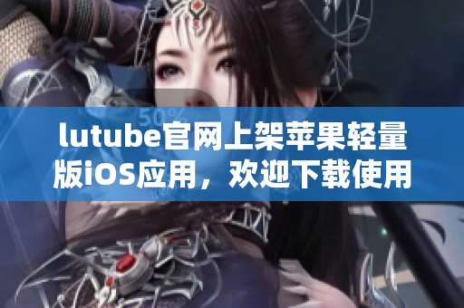 lutube官网上架苹果轻量版iOS应用，欢迎下载使用
