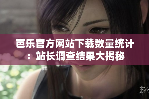 芭乐官方网站下载数量统计：站长调查结果大揭秘