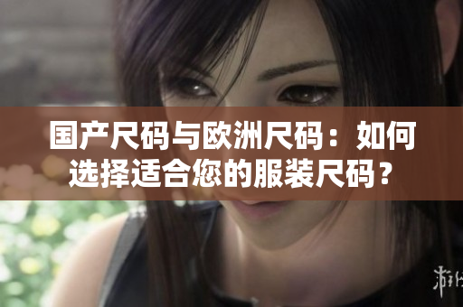 国产尺码与欧洲尺码：如何选择适合您的服装尺码？