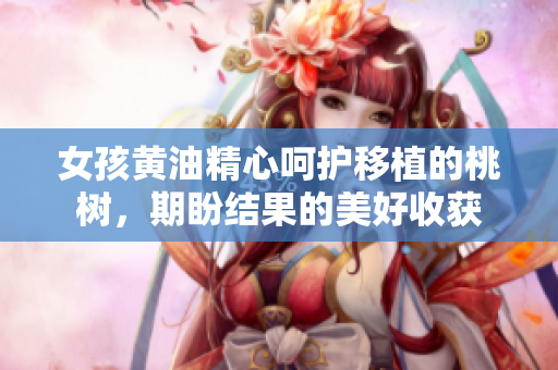 女孩黄油精心呵护移植的桃树，期盼结果的美好收获