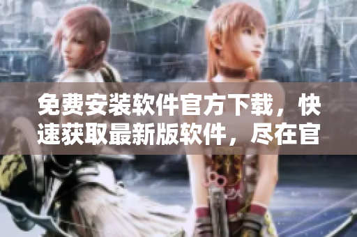 免费安装软件官方下载，快速获取最新版软件，尽在官方渠道