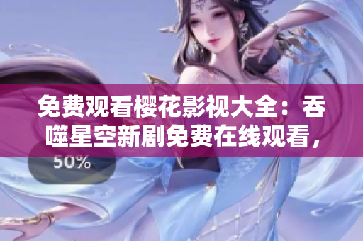 免费观看樱花影视大全：吞噬星空新剧免费在线观看，高清无广告资源全收录