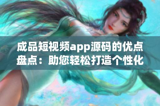 成品短视频app源码的优点盘点：助您轻松打造个性化短视频平台