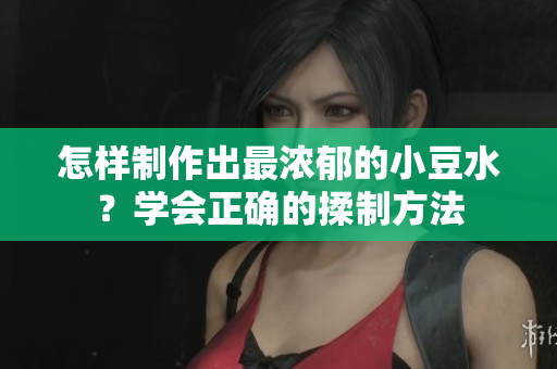 怎样制作出最浓郁的小豆水？学会正确的揉制方法